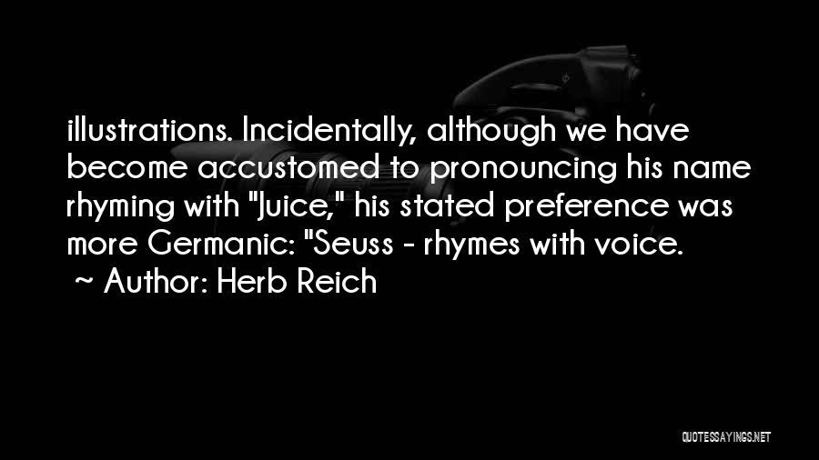 Herb Reich Quotes: Illustrations. Incidentally, Although We Have Become Accustomed To Pronouncing His Name Rhyming With Juice, His Stated Preference Was More Germanic: