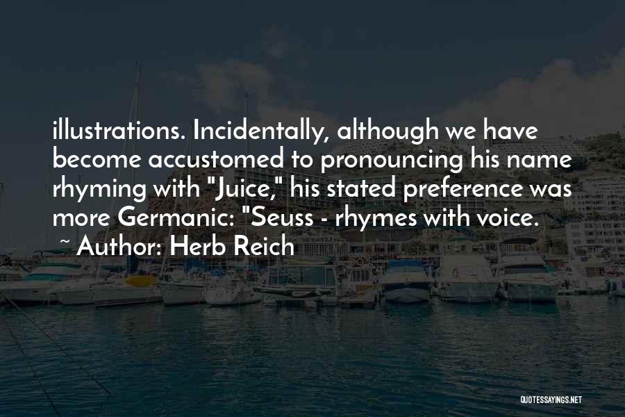 Herb Reich Quotes: Illustrations. Incidentally, Although We Have Become Accustomed To Pronouncing His Name Rhyming With Juice, His Stated Preference Was More Germanic: