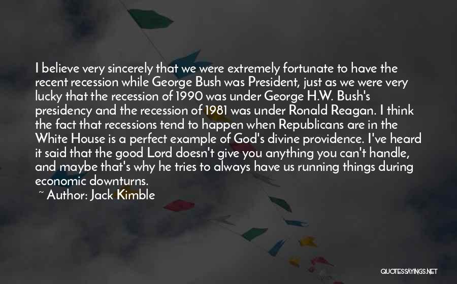 Jack Kimble Quotes: I Believe Very Sincerely That We Were Extremely Fortunate To Have The Recent Recession While George Bush Was President, Just