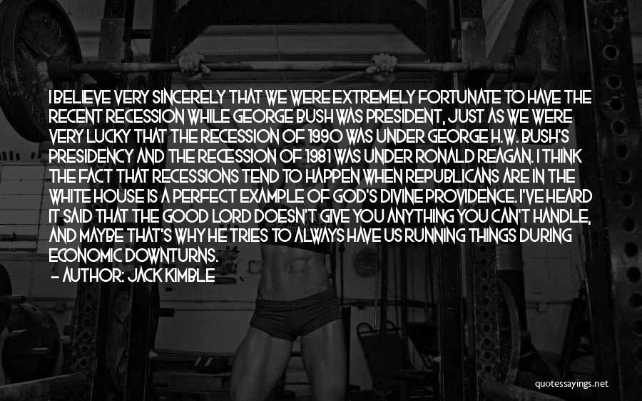 Jack Kimble Quotes: I Believe Very Sincerely That We Were Extremely Fortunate To Have The Recent Recession While George Bush Was President, Just