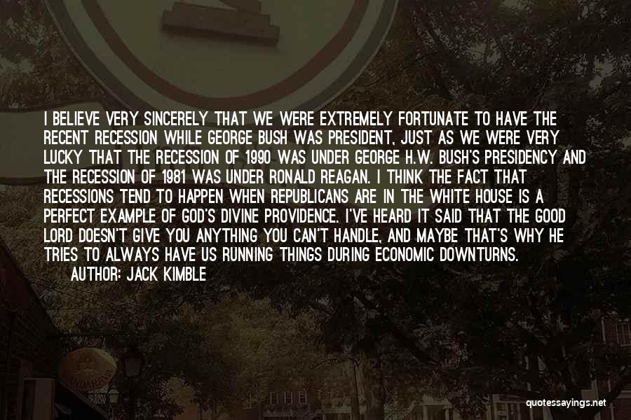 Jack Kimble Quotes: I Believe Very Sincerely That We Were Extremely Fortunate To Have The Recent Recession While George Bush Was President, Just