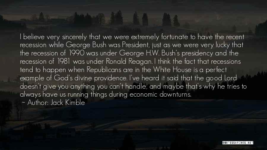 Jack Kimble Quotes: I Believe Very Sincerely That We Were Extremely Fortunate To Have The Recent Recession While George Bush Was President, Just