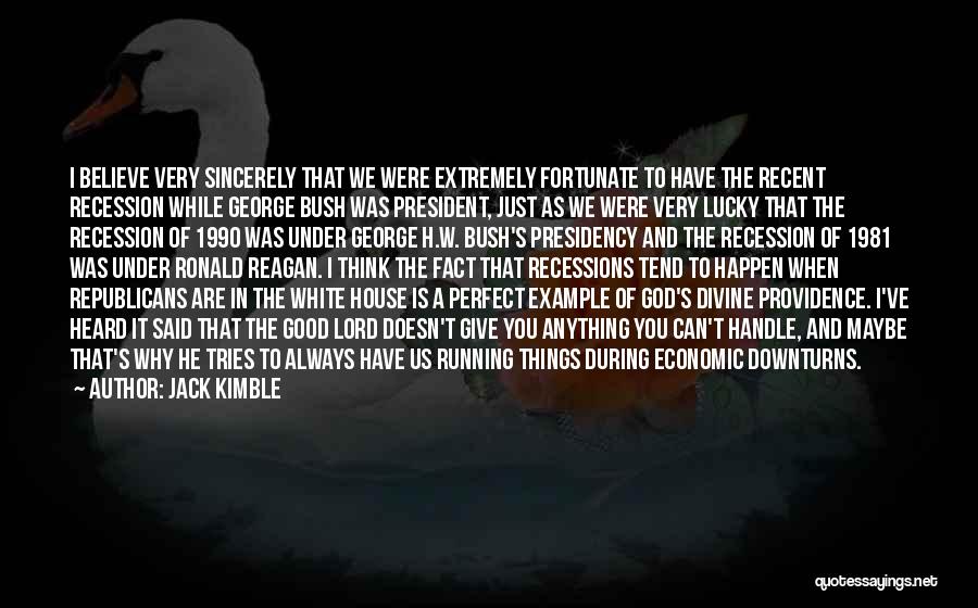 Jack Kimble Quotes: I Believe Very Sincerely That We Were Extremely Fortunate To Have The Recent Recession While George Bush Was President, Just