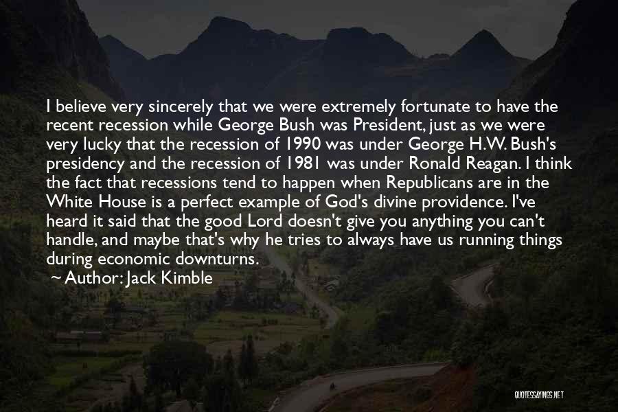 Jack Kimble Quotes: I Believe Very Sincerely That We Were Extremely Fortunate To Have The Recent Recession While George Bush Was President, Just
