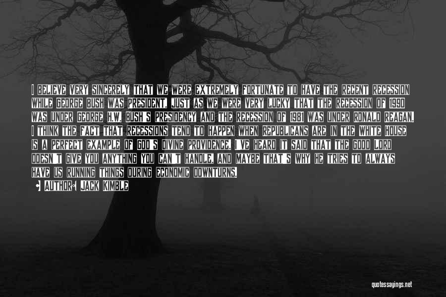 Jack Kimble Quotes: I Believe Very Sincerely That We Were Extremely Fortunate To Have The Recent Recession While George Bush Was President, Just