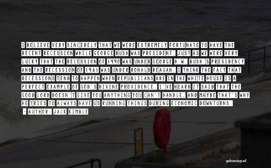 Jack Kimble Quotes: I Believe Very Sincerely That We Were Extremely Fortunate To Have The Recent Recession While George Bush Was President, Just