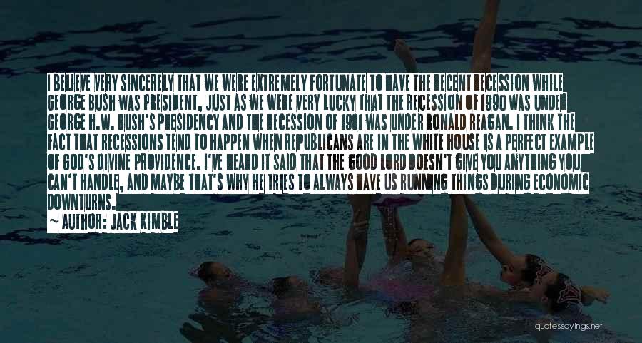 Jack Kimble Quotes: I Believe Very Sincerely That We Were Extremely Fortunate To Have The Recent Recession While George Bush Was President, Just