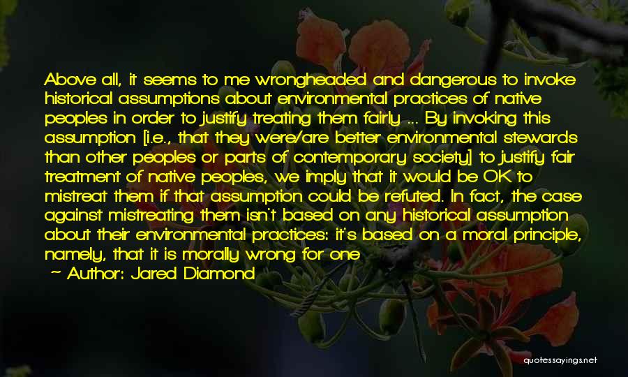 Jared Diamond Quotes: Above All, It Seems To Me Wrongheaded And Dangerous To Invoke Historical Assumptions About Environmental Practices Of Native Peoples In