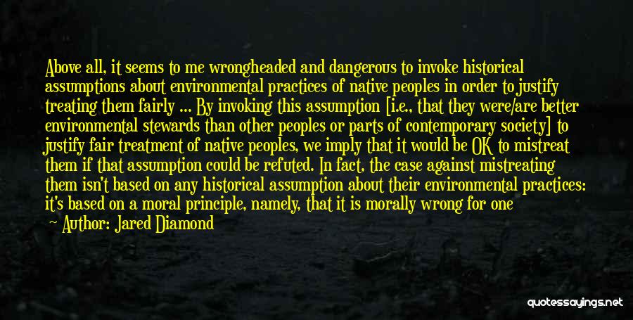 Jared Diamond Quotes: Above All, It Seems To Me Wrongheaded And Dangerous To Invoke Historical Assumptions About Environmental Practices Of Native Peoples In