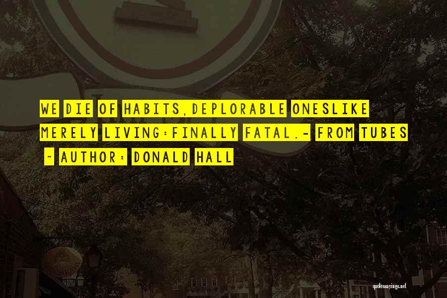 Donald Hall Quotes: We Die Of Habits,deplorable Oneslike Merely Living:finally Fatal.- From Tubes