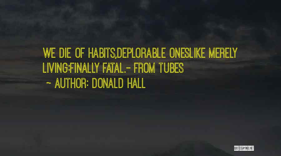 Donald Hall Quotes: We Die Of Habits,deplorable Oneslike Merely Living:finally Fatal.- From Tubes