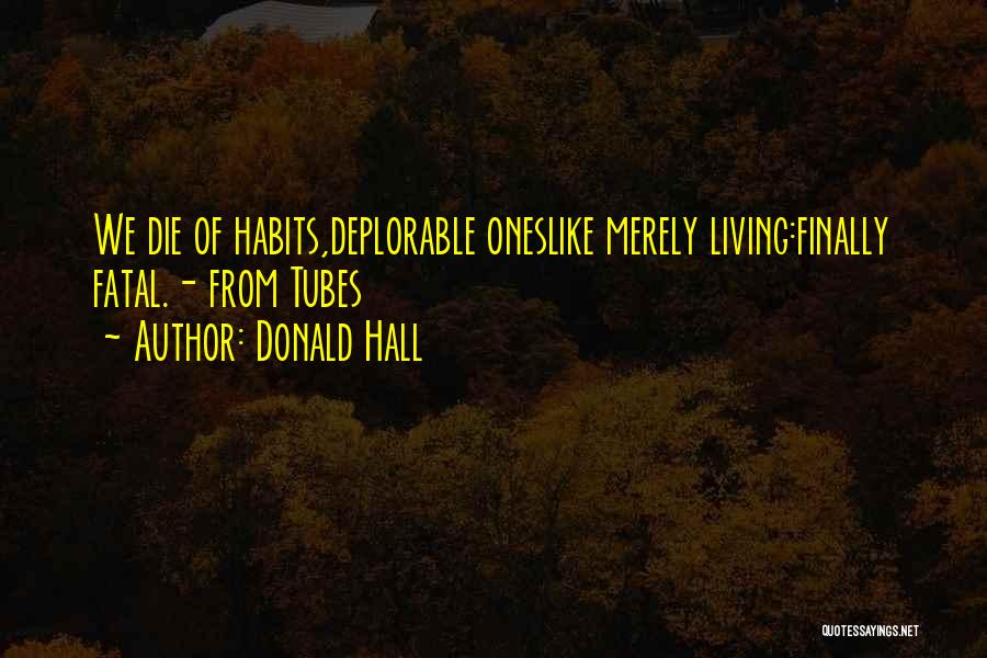 Donald Hall Quotes: We Die Of Habits,deplorable Oneslike Merely Living:finally Fatal.- From Tubes