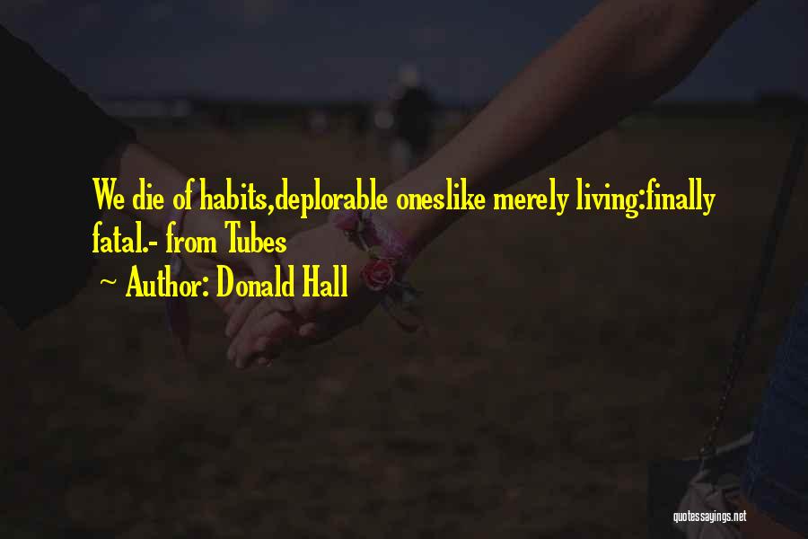 Donald Hall Quotes: We Die Of Habits,deplorable Oneslike Merely Living:finally Fatal.- From Tubes