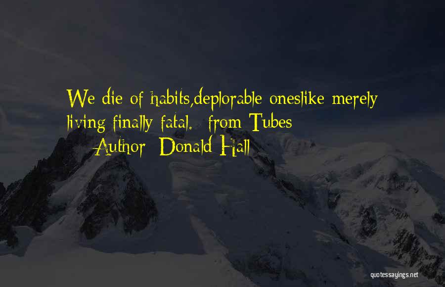 Donald Hall Quotes: We Die Of Habits,deplorable Oneslike Merely Living:finally Fatal.- From Tubes
