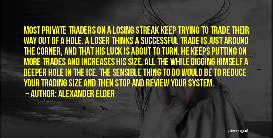 Alexander Elder Quotes: Most Private Traders On A Losing Streak Keep Trying To Trade Their Way Out Of A Hole. A Loser Thinks