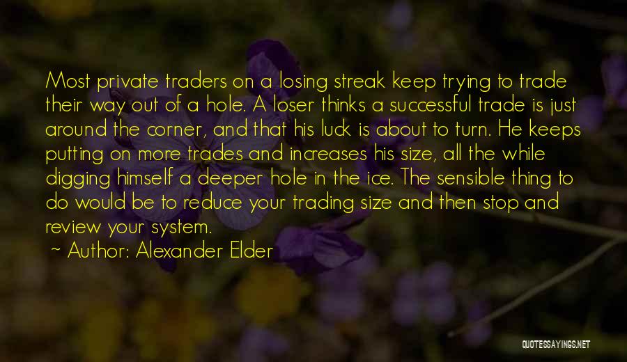 Alexander Elder Quotes: Most Private Traders On A Losing Streak Keep Trying To Trade Their Way Out Of A Hole. A Loser Thinks