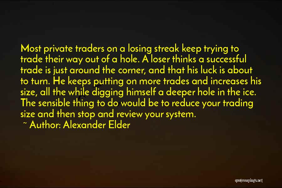 Alexander Elder Quotes: Most Private Traders On A Losing Streak Keep Trying To Trade Their Way Out Of A Hole. A Loser Thinks