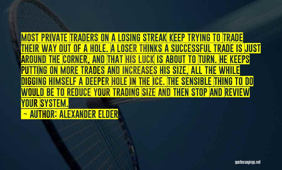 Alexander Elder Quotes: Most Private Traders On A Losing Streak Keep Trying To Trade Their Way Out Of A Hole. A Loser Thinks