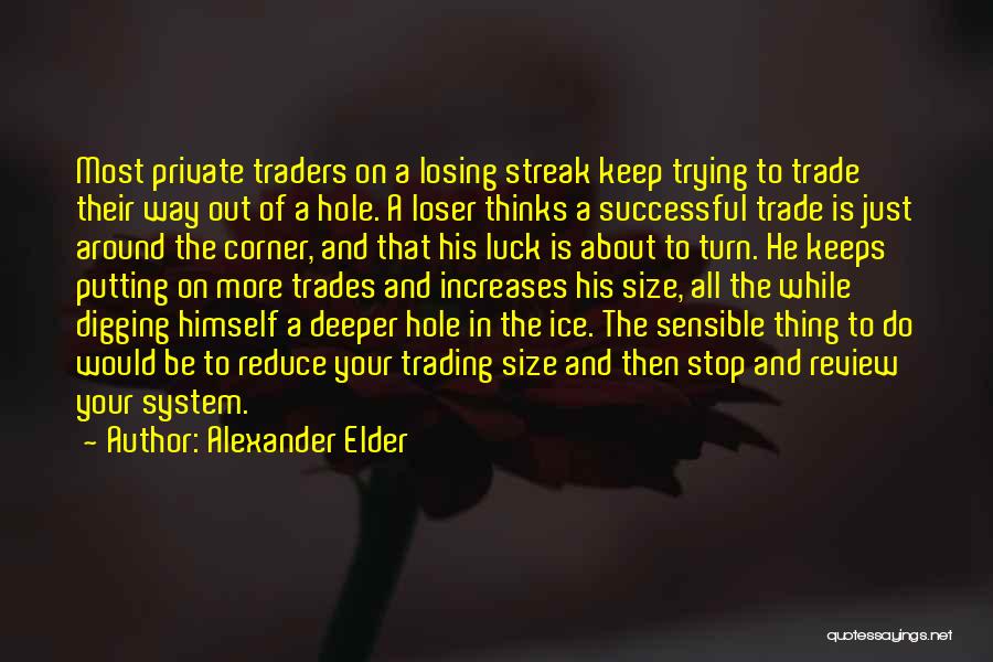 Alexander Elder Quotes: Most Private Traders On A Losing Streak Keep Trying To Trade Their Way Out Of A Hole. A Loser Thinks