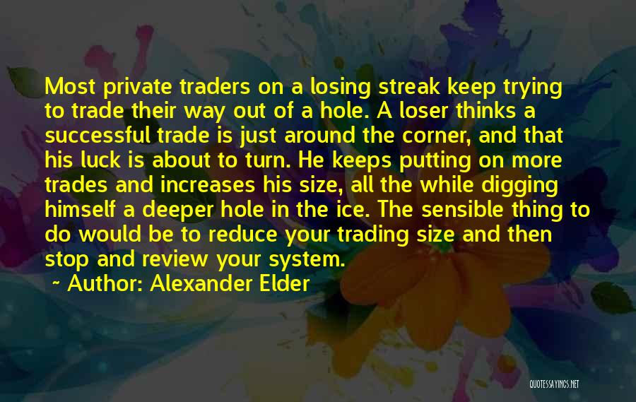 Alexander Elder Quotes: Most Private Traders On A Losing Streak Keep Trying To Trade Their Way Out Of A Hole. A Loser Thinks