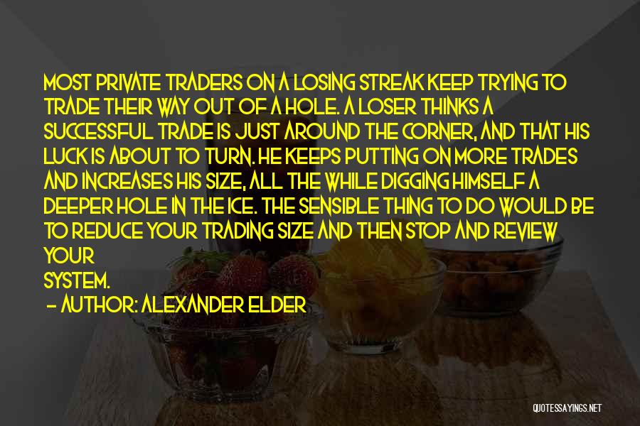 Alexander Elder Quotes: Most Private Traders On A Losing Streak Keep Trying To Trade Their Way Out Of A Hole. A Loser Thinks