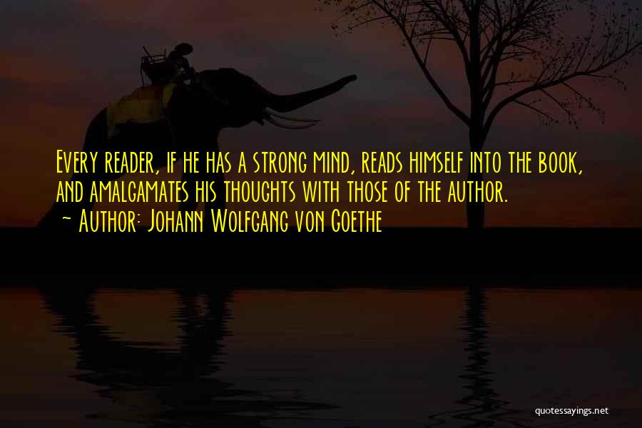 Johann Wolfgang Von Goethe Quotes: Every Reader, If He Has A Strong Mind, Reads Himself Into The Book, And Amalgamates His Thoughts With Those Of