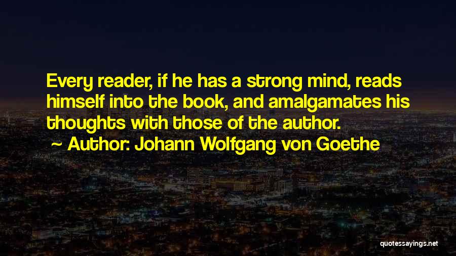 Johann Wolfgang Von Goethe Quotes: Every Reader, If He Has A Strong Mind, Reads Himself Into The Book, And Amalgamates His Thoughts With Those Of