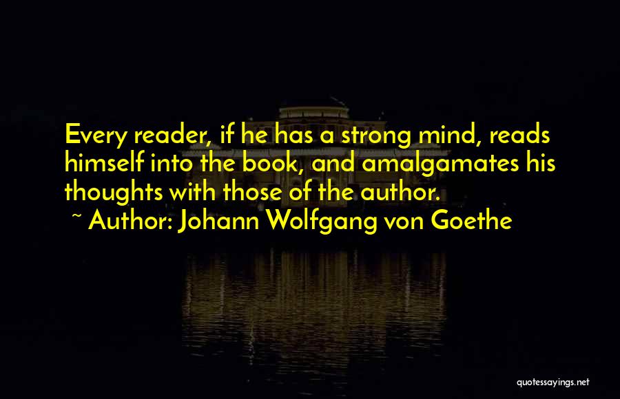 Johann Wolfgang Von Goethe Quotes: Every Reader, If He Has A Strong Mind, Reads Himself Into The Book, And Amalgamates His Thoughts With Those Of