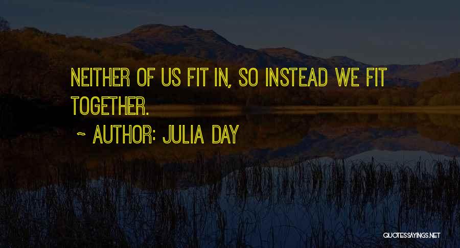 Julia Day Quotes: Neither Of Us Fit In, So Instead We Fit Together.