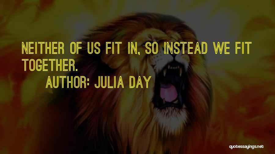 Julia Day Quotes: Neither Of Us Fit In, So Instead We Fit Together.