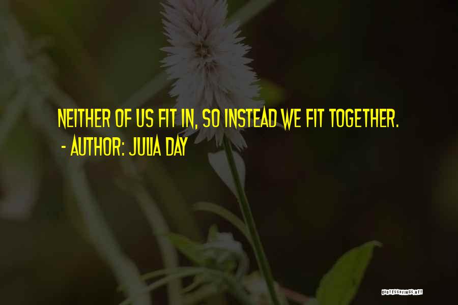 Julia Day Quotes: Neither Of Us Fit In, So Instead We Fit Together.