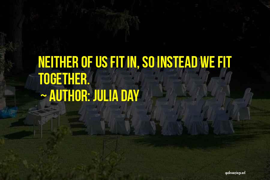 Julia Day Quotes: Neither Of Us Fit In, So Instead We Fit Together.