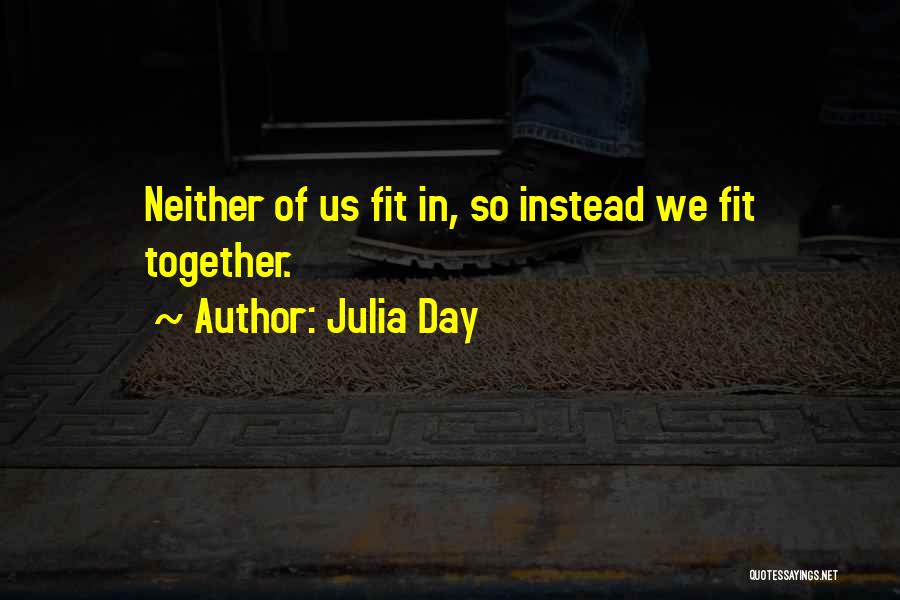 Julia Day Quotes: Neither Of Us Fit In, So Instead We Fit Together.