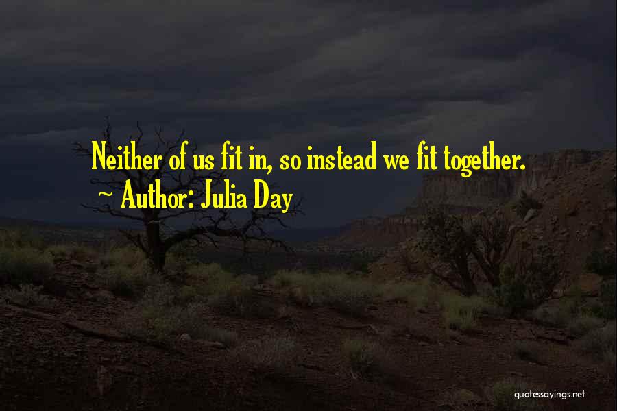 Julia Day Quotes: Neither Of Us Fit In, So Instead We Fit Together.