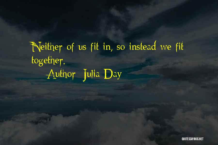 Julia Day Quotes: Neither Of Us Fit In, So Instead We Fit Together.