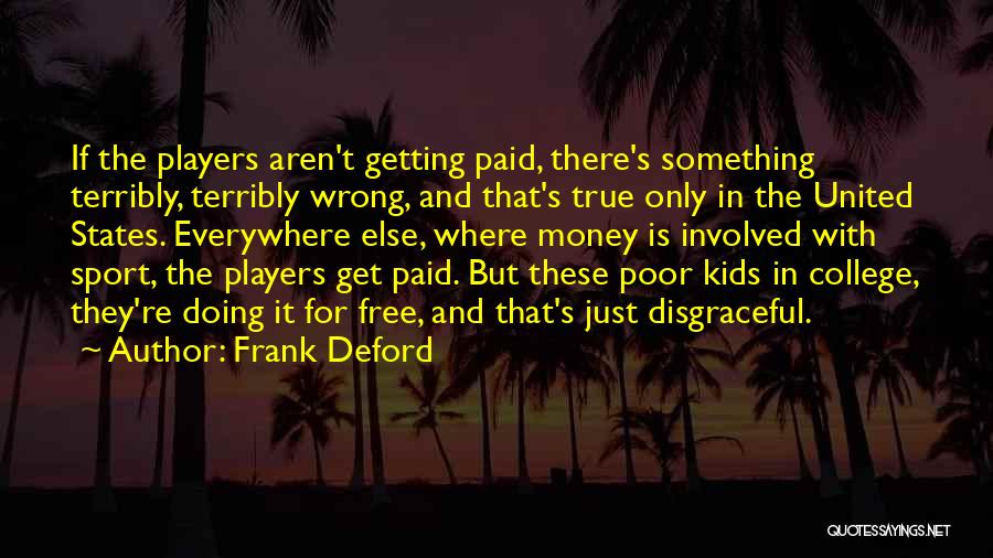 Frank Deford Quotes: If The Players Aren't Getting Paid, There's Something Terribly, Terribly Wrong, And That's True Only In The United States. Everywhere