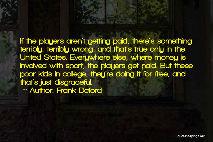 Frank Deford Quotes: If The Players Aren't Getting Paid, There's Something Terribly, Terribly Wrong, And That's True Only In The United States. Everywhere