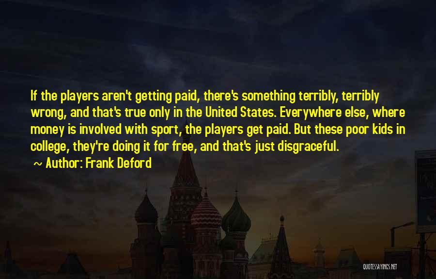 Frank Deford Quotes: If The Players Aren't Getting Paid, There's Something Terribly, Terribly Wrong, And That's True Only In The United States. Everywhere