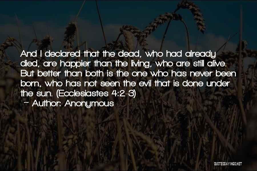 Anonymous Quotes: And I Declared That The Dead, Who Had Already Died, Are Happier Than The Living, Who Are Still Alive. But