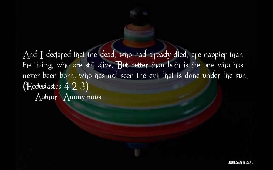 Anonymous Quotes: And I Declared That The Dead, Who Had Already Died, Are Happier Than The Living, Who Are Still Alive. But