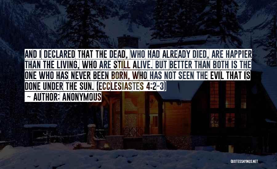 Anonymous Quotes: And I Declared That The Dead, Who Had Already Died, Are Happier Than The Living, Who Are Still Alive. But