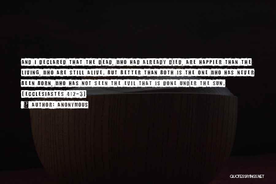 Anonymous Quotes: And I Declared That The Dead, Who Had Already Died, Are Happier Than The Living, Who Are Still Alive. But