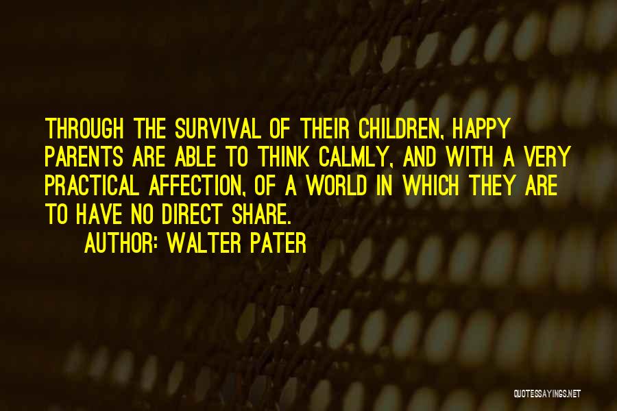 Walter Pater Quotes: Through The Survival Of Their Children, Happy Parents Are Able To Think Calmly, And With A Very Practical Affection, Of