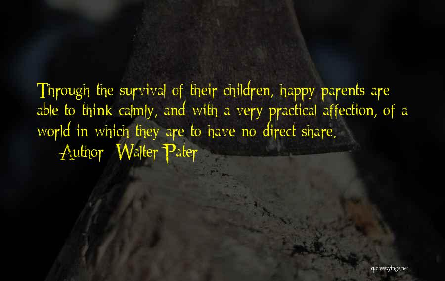 Walter Pater Quotes: Through The Survival Of Their Children, Happy Parents Are Able To Think Calmly, And With A Very Practical Affection, Of