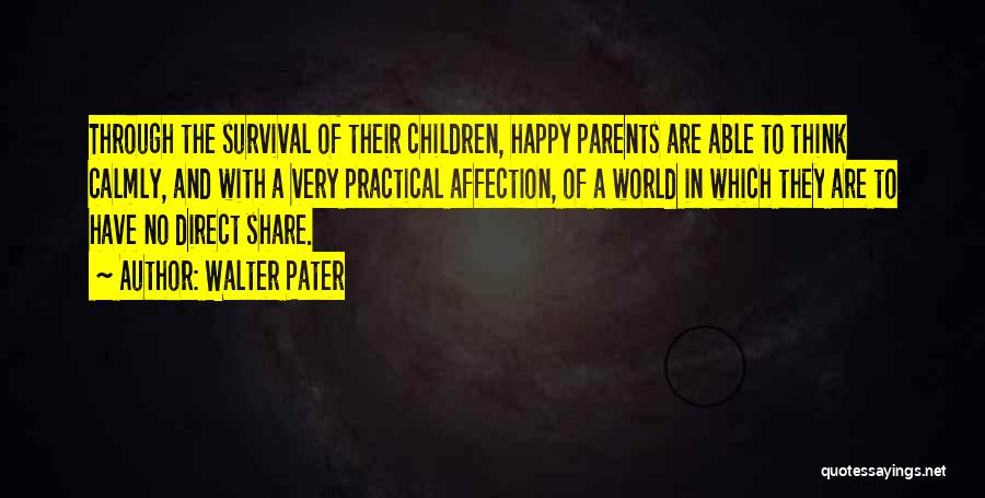 Walter Pater Quotes: Through The Survival Of Their Children, Happy Parents Are Able To Think Calmly, And With A Very Practical Affection, Of