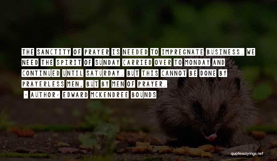 Edward McKendree Bounds Quotes: The Sanctity Of Prayer Is Needed To Impregnate Business. We Need The Spirit Of Sunday Carried Over To Monday And