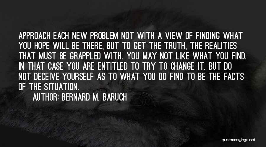 Bernard M. Baruch Quotes: Approach Each New Problem Not With A View Of Finding What You Hope Will Be There, But To Get The