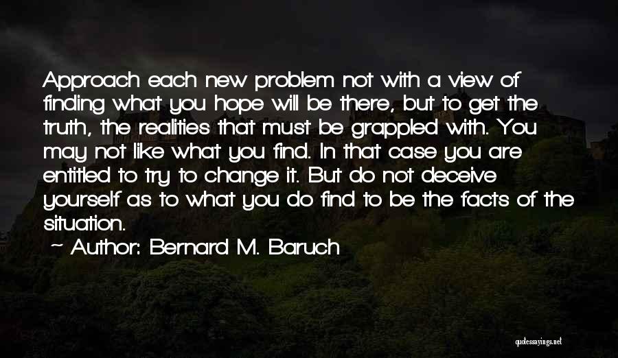 Bernard M. Baruch Quotes: Approach Each New Problem Not With A View Of Finding What You Hope Will Be There, But To Get The