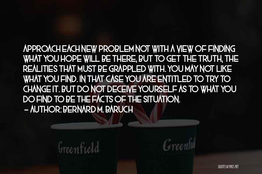 Bernard M. Baruch Quotes: Approach Each New Problem Not With A View Of Finding What You Hope Will Be There, But To Get The