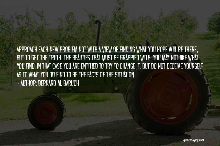 Bernard M. Baruch Quotes: Approach Each New Problem Not With A View Of Finding What You Hope Will Be There, But To Get The